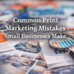 Common Print Marketing Mistakes Small Businesses Make